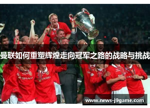 曼联如何重塑辉煌走向冠军之路的战略与挑战