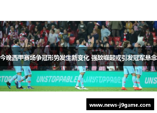 今晚西甲赛场争冠形势发生新变化 强敌崛起或引发冠军悬念