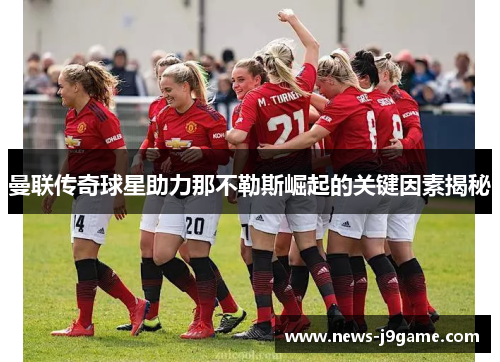 曼联传奇球星助力那不勒斯崛起的关键因素揭秘 曼联传奇球星助力那不勒斯崛起的关键因素揭秘