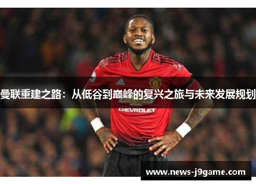 曼联重建之路：从低谷到巅峰的复兴之旅与未来发展规划