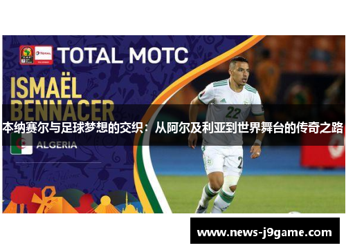 本纳赛尔与足球梦想的交织：从阿尔及利亚到世界舞台的传奇之路