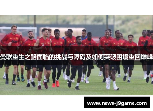 曼联重生之路面临的挑战与障碍及如何突破困境重回巅峰
