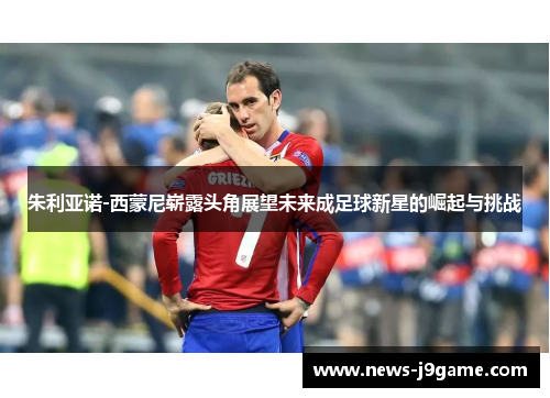 朱利亚诺-西蒙尼崭露头角展望未来成足球新星的崛起与挑战