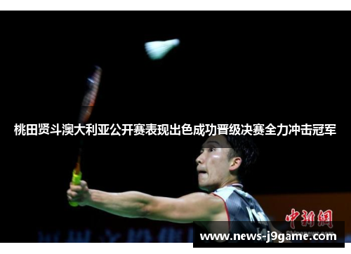 桃田贤斗澳大利亚公开赛表现出色成功晋级决赛全力冲击冠军 桃田贤斗澳大利亚公开赛表现出色成功晋级决赛全力冲击冠军