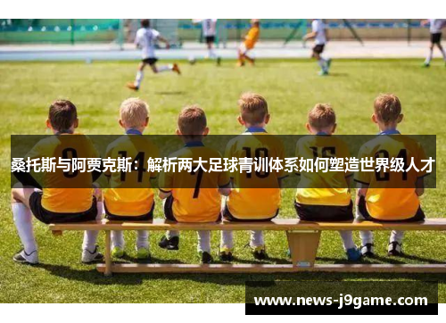 桑托斯与阿贾克斯：解析两大足球青训体系如何塑造世界级人才