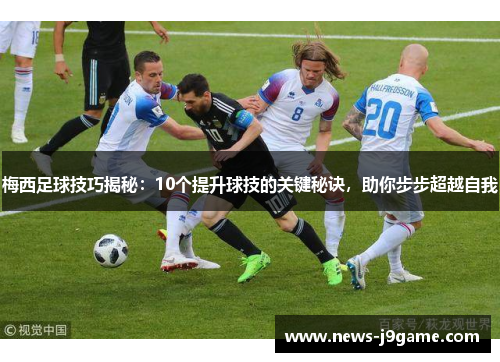 梅西足球技巧揭秘：10个提升球技的关键秘诀，助你步步超越自我