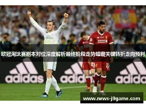 欧冠淘汰赛剧本对位深度解析最终阶段走势暗藏关键转折走向预判