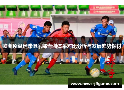 欧洲顶级足球俱乐部青训体系对比分析与发展趋势探讨