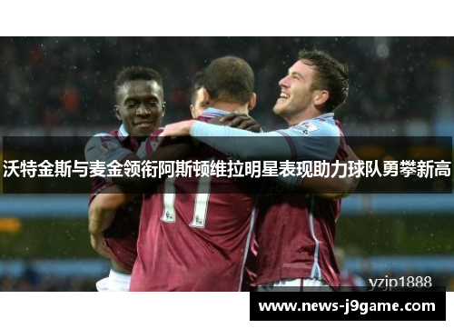 沃特金斯与麦金领衔阿斯顿维拉明星表现助力球队勇攀新高