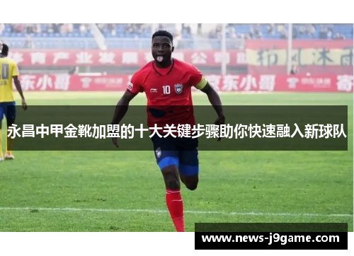 永昌中甲金靴加盟的十大关键步骤助你快速融入新球队