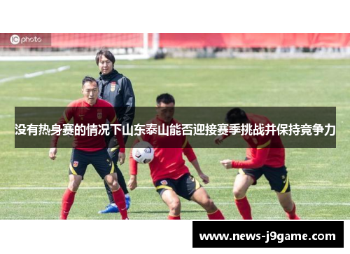 没有热身赛的情况下山东泰山能否迎接赛季挑战并保持竞争力