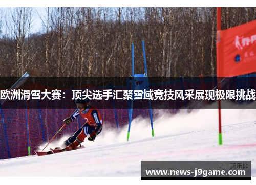 欧洲滑雪大赛：顶尖选手汇聚雪域竞技风采展现极限挑战