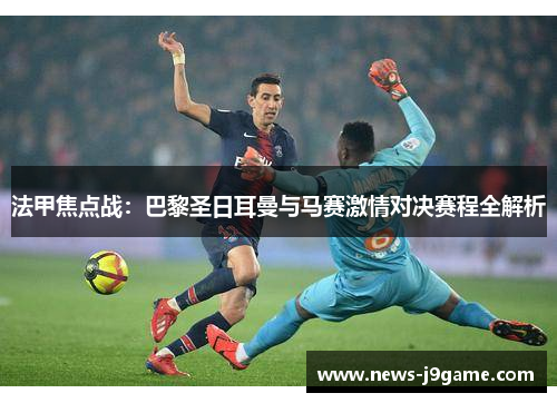 法甲焦点战：巴黎圣日耳曼与马赛激情对决赛程全解析