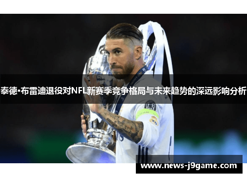 泰德·布雷迪退役对NFL新赛季竞争格局与未来趋势的深远影响分析