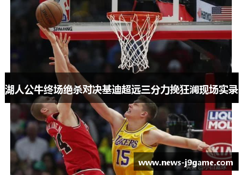 湖人公牛终场绝杀对决基迪超远三分力挽狂澜现场实录