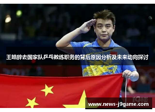 王皓辞去国家队乒乓教练职务的背后原因分析及未来动向探讨