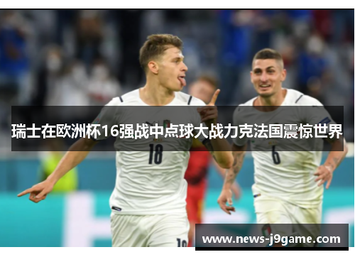 瑞士在欧洲杯16强战中点球大战力克法国震惊世界