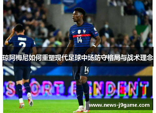 琼阿梅尼如何重塑现代足球中场防守格局与战术理念