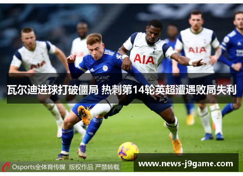 瓦尔迪进球打破僵局 热刺第14轮英超遭遇败局失利