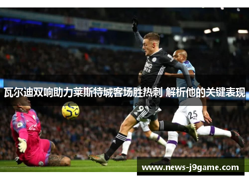 瓦尔迪双响助力莱斯特城客场胜热刺 解析他的关键表现