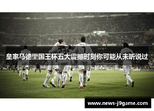 皇家马德里国王杯五大震撼时刻你可能从未听说过