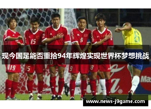 现今国足能否重拾94年辉煌实现世界杯梦想挑战