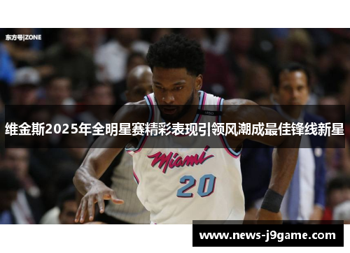 维金斯2025年全明星赛精彩表现引领风潮成最佳锋线新星
